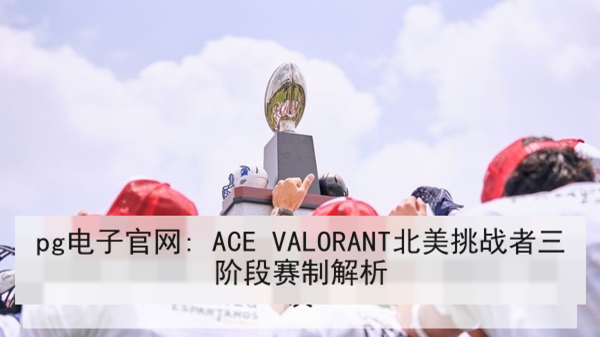 pg电子官网: ACE VALORANT北美挑战者三阶段赛制解析 pg电子官网: ACE VALORANT北美挑战者三阶段赛制解析