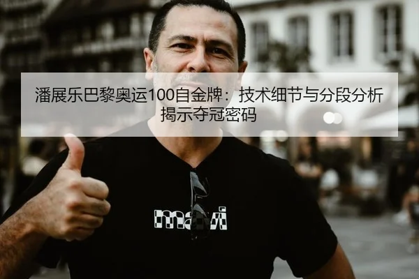 潘展乐巴黎奥运100自金牌：技术细节与分段分析揭示夺冠密码