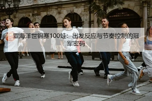 覃海洋世锦赛100蛙：出发反应与节奏控制的冠军密码