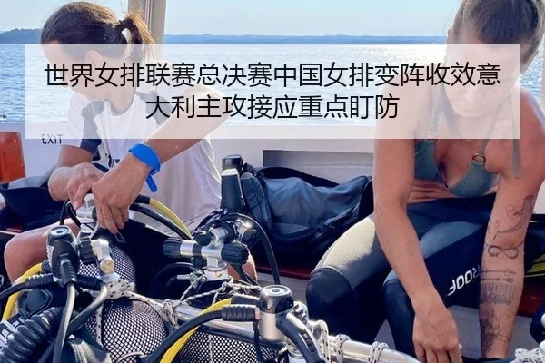 世界女排联赛总决赛中国女排变阵收效意大利主攻接应重点盯防