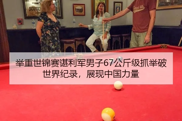 举重世锦赛谌利军男子67公斤级抓举破世界纪录，展现中国力量