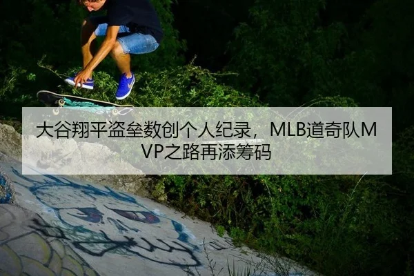 大谷翔平盗垒数创个人纪录，MLB道奇队MVP之路再添筹码
