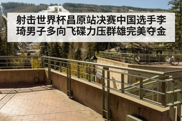 射击世界杯昌原站决赛中国选手李琦男子多向飞碟力压群雄完美夺金