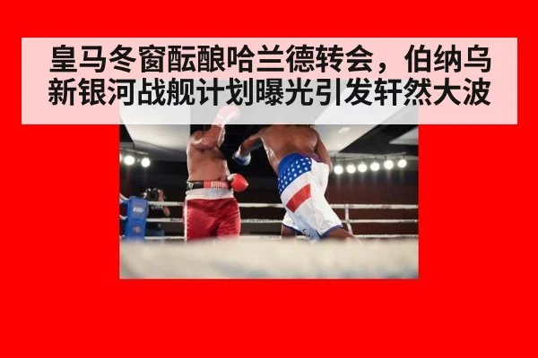 皇马冬窗酝酿哈兰德转会,伯纳乌新银河战舰计划曝光引发轩然大波