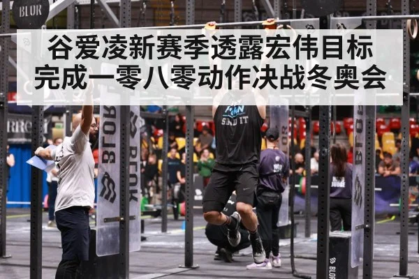 谷爱凌新赛季透露宏伟目标 完成一零八零动作决战冬奥会