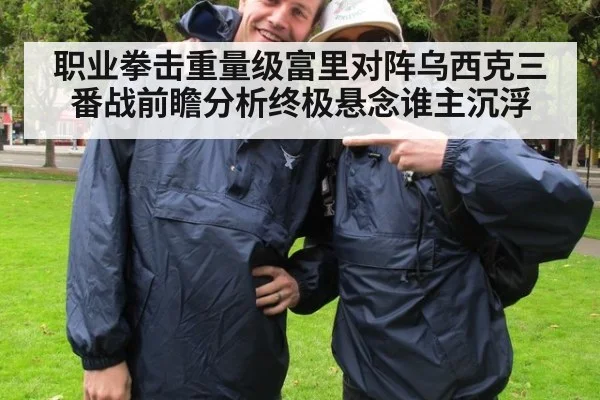 职业拳击重量级富里对阵乌西克三番战前瞻分析终极悬念谁主沉浮